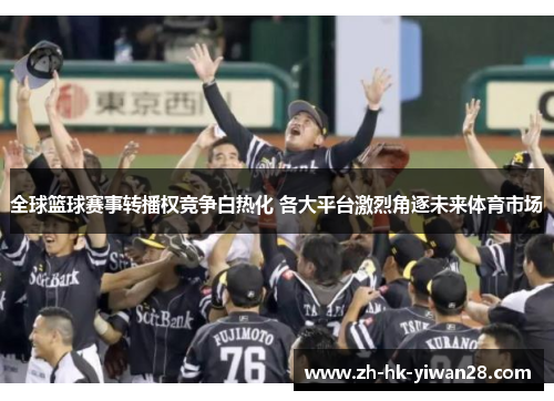 全球篮球赛事转播权竞争白热化 各大平台激烈角逐未来体育市场