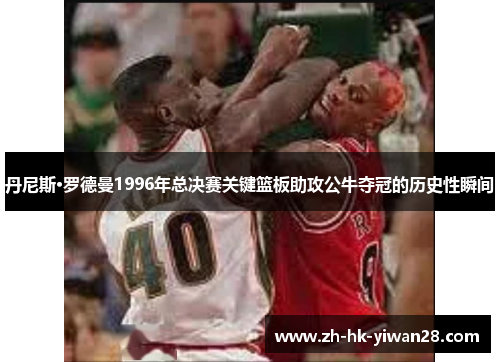 丹尼斯·罗德曼1996年总决赛关键篮板助攻公牛夺冠的历史性瞬间