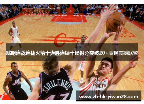 姚明连战连捷火箭十连胜连续十场得分突破20+表现震撼联盟