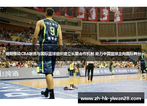 姚明推动CBA联赛与国际篮球组织建立长期合作机制 助力中国篮球走向国际舞台
