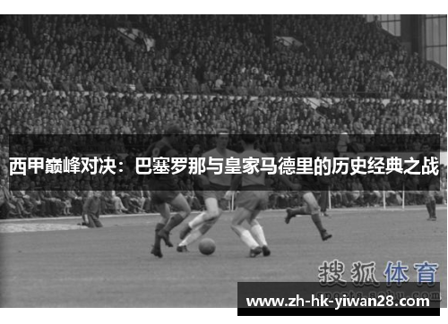 西甲巅峰对决：巴塞罗那与皇家马德里的历史经典之战