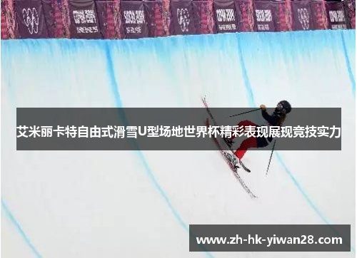 艾米丽卡特自由式滑雪U型场地世界杯精彩表现展现竞技实力