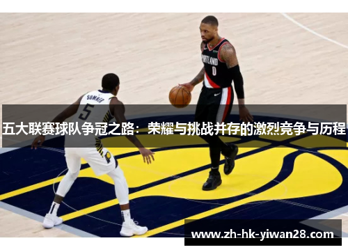 五大联赛球队争冠之路：荣耀与挑战并存的激烈竞争与历程