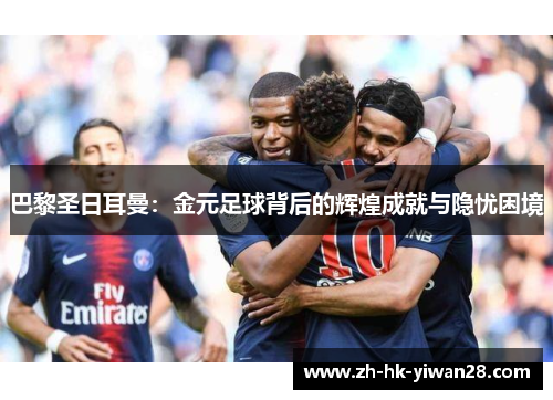 巴黎圣日耳曼：金元足球背后的辉煌成就与隐忧困境