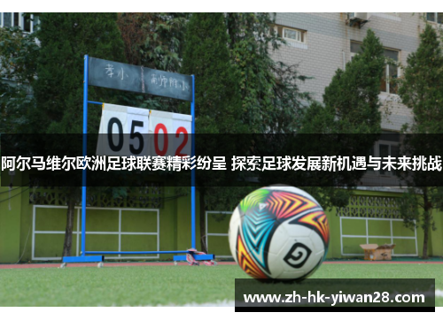 阿尔马维尔欧洲足球联赛精彩纷呈 探索足球发展新机遇与未来挑战