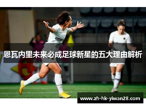 恩瓦内里未来必成足球新星的五大理由解析