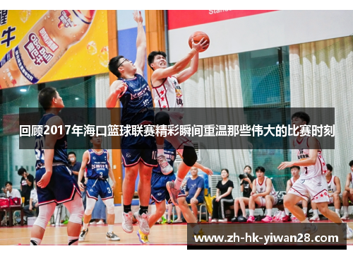 回顾2017年海口篮球联赛精彩瞬间重温那些伟大的比赛时刻