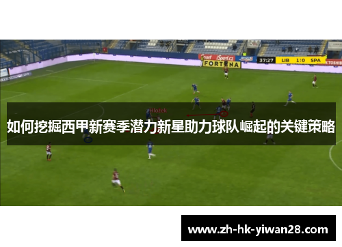 如何挖掘西甲新赛季潜力新星助力球队崛起的关键策略