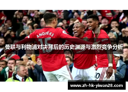 曼联与利物浦对决背后的历史渊源与激烈竞争分析