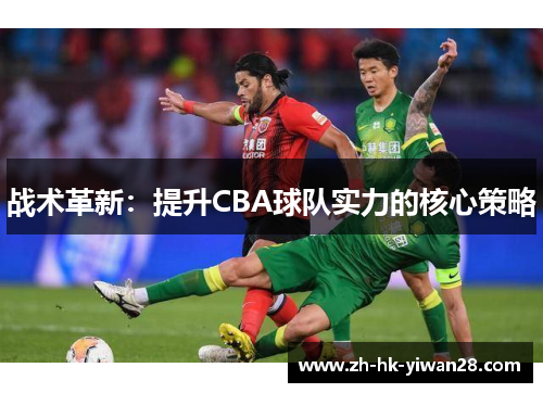 战术革新：提升CBA球队实力的核心策略
