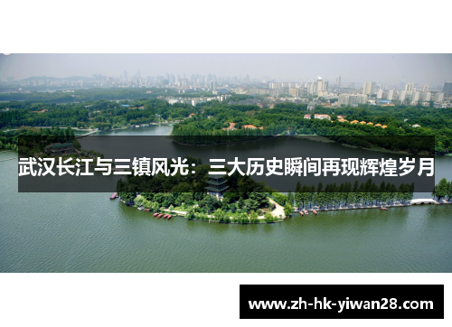 武汉长江与三镇风光：三大历史瞬间再现辉煌岁月