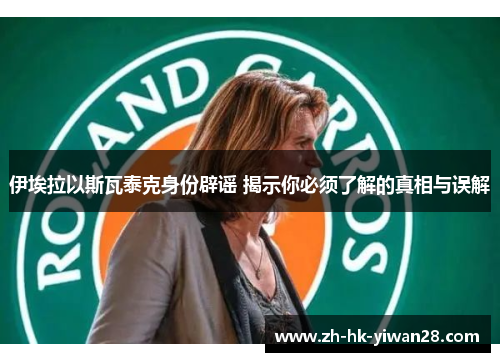 伊埃拉以斯瓦泰克身份辟谣 揭示你必须了解的真相与误解