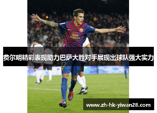 费尔明精彩表现助力巴萨大胜对手展现出球队强大实力