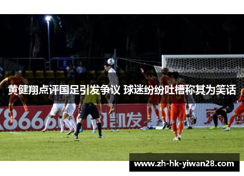 黄健翔点评国足引发争议 球迷纷纷吐槽称其为笑话