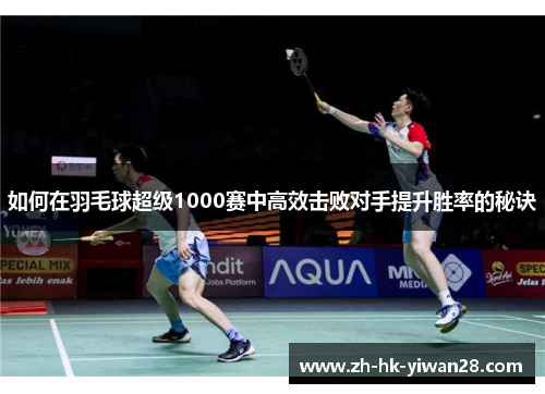 如何在羽毛球超级1000赛中高效击败对手提升胜率的秘诀