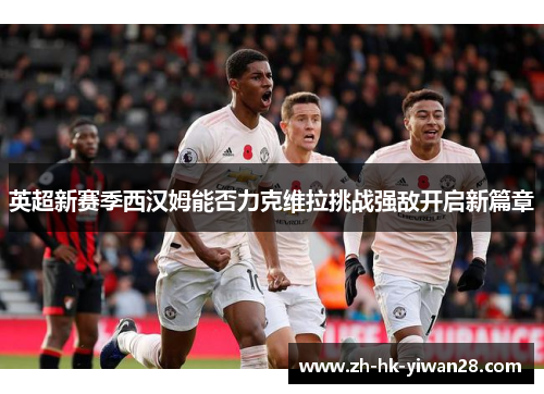 英超新赛季西汉姆能否力克维拉挑战强敌开启新篇章