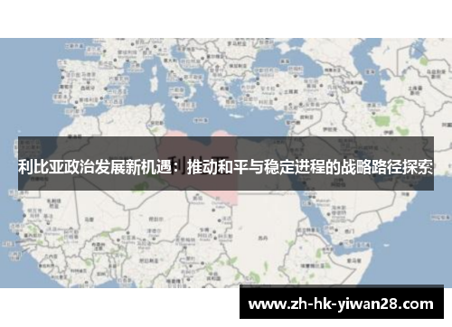 利比亚政治发展新机遇：推动和平与稳定进程的战略路径探索
