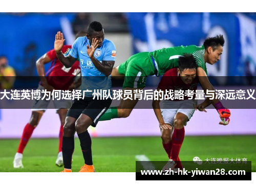 大连英博为何选择广州队球员背后的战略考量与深远意义