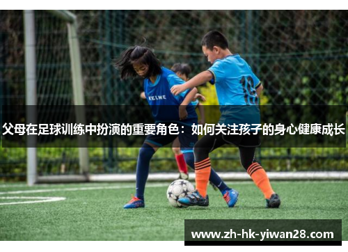 父母在足球训练中扮演的重要角色：如何关注孩子的身心健康成长
