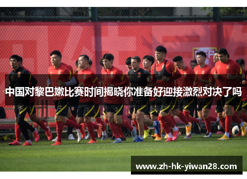 中国对黎巴嫩比赛时间揭晓你准备好迎接激烈对决了吗