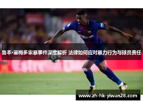 鲁本·塞梅多家暴事件深度解析 法律如何应对暴力行为与球员责任