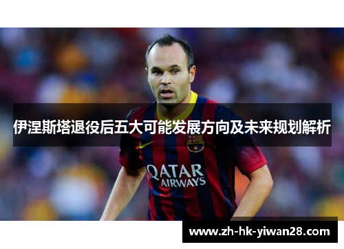 伊涅斯塔退役后五大可能发展方向及未来规划解析