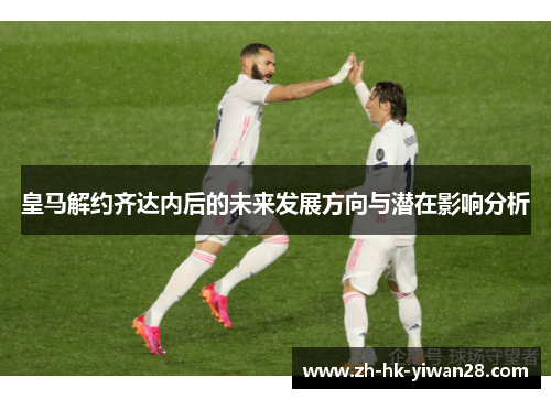 皇马解约齐达内后的未来发展方向与潜在影响分析