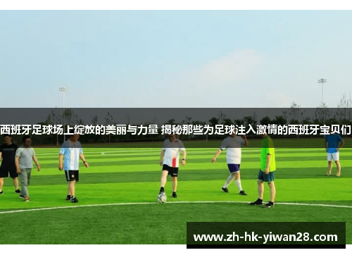 西班牙足球场上绽放的美丽与力量 揭秘那些为足球注入激情的西班牙宝贝们