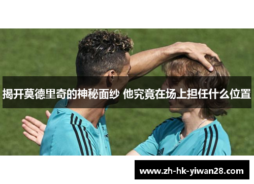 揭开莫德里奇的神秘面纱 他究竟在场上担任什么位置