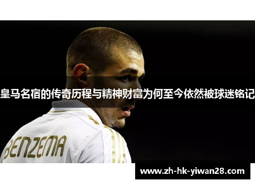 皇马名宿的传奇历程与精神财富为何至今依然被球迷铭记