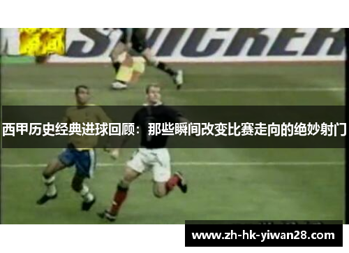 西甲历史经典进球回顾：那些瞬间改变比赛走向的绝妙射门