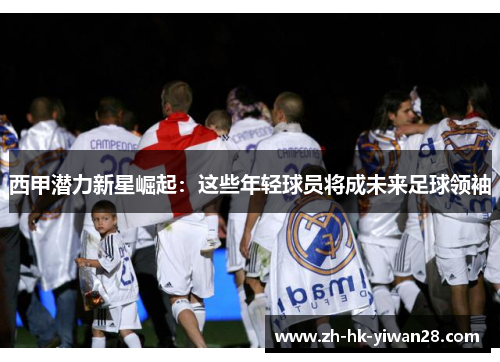 西甲潜力新星崛起：这些年轻球员将成未来足球领袖